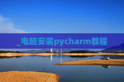 _电脑安装pycharm教程 _电脑安装pycharm教程